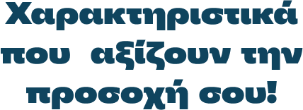 Xαρακτηριστικά που αξίζουν την προσοχή σου!