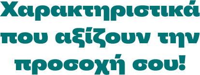 Xαρακτηριστικά που αξίζουν την προσοχή σου!