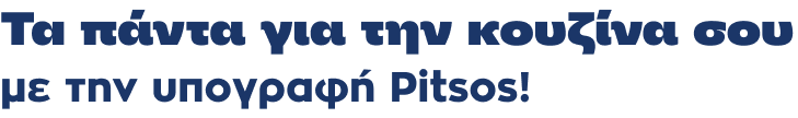 Τα πάντα για την κουζίνα σου με την υπογραφή PITSOS!